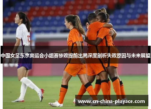 中国女足东京奥运会小组赛惨败提前出局深度剖析失败原因与未来展望