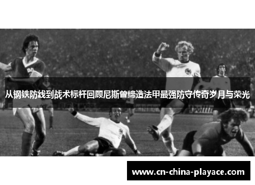 从钢铁防线到战术标杆回顾尼斯曾缔造法甲最强防守传奇岁月与荣光