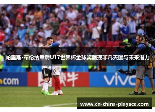 帕里斯·布伦纳荣膺U17世界杯金球奖展现非凡天赋与未来潜力