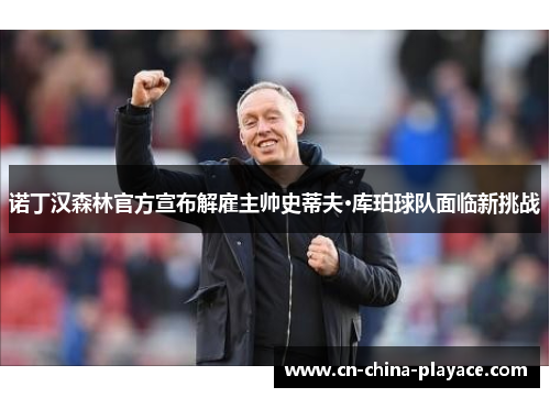 诺丁汉森林官方宣布解雇主帅史蒂夫·库珀球队面临新挑战 诺丁汉森林官方宣布解雇主帅史蒂夫·库珀球队面临新挑战