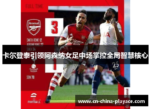 卡尔登泰引领阿森纳女足中场掌控全局智慧核心