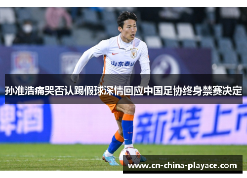 孙准浩痛哭否认踢假球深情回应中国足协终身禁赛决定