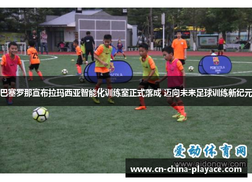 巴塞罗那宣布拉玛西亚智能化训练室正式落成 迈向未来足球训练新纪元