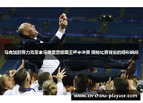 马竞加时赛力克皇家马德里晋级国王杯半决赛 揭秘比赛背后的精彩瞬间 马竞加时赛力克皇家马德里晋级国王杯半决赛 揭秘比赛背后的精彩瞬间