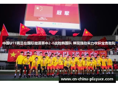 中国U19男足在国际邀请赛中2-0战胜韩国队 展现强劲实力收获宝贵胜利 中国U19男足在国际邀请赛中2-0战胜韩国队 展现强劲实力收获宝贵胜利
