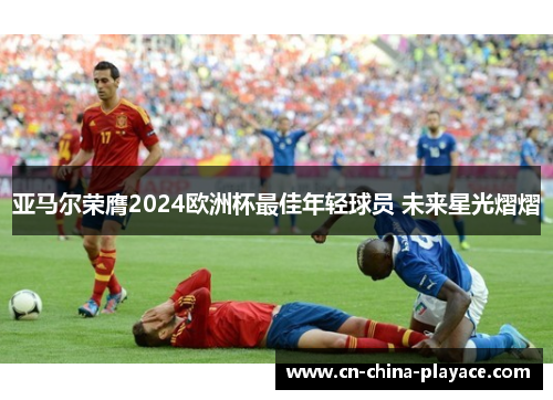 亚马尔荣膺2024欧洲杯最佳年轻球员 未来星光熠熠 亚马尔荣膺2024欧洲杯最佳年轻球员 未来星光熠熠