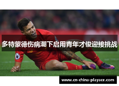 多特蒙德伤病潮下启用青年才俊迎接挑战 多特蒙德伤病潮下启用青年才俊迎接挑战