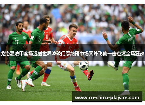 戈洛温法甲客场远射世界波破门摩纳哥中场天外飞仙一击点燃全场狂夜 戈洛温法甲客场远射世界波破门摩纳哥中场天外飞仙一击点燃全场狂夜