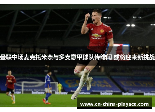 曼联中场麦克托米奈与多支意甲球队传绯闻 或将迎来新挑战 曼联中场麦克托米奈与多支意甲球队传绯闻 或将迎来新挑战