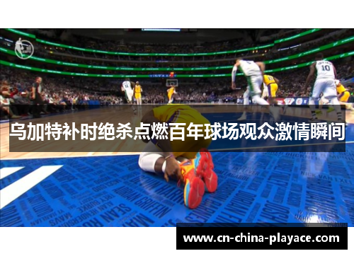 乌加特补时绝杀点燃百年球场观众激情瞬间