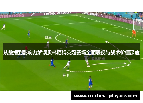 从数据到影响力解读贝林厄姆英超赛场全面表现与战术价值深度 从数据到影响力解读贝林厄姆英超赛场全面表现与战术价值深度