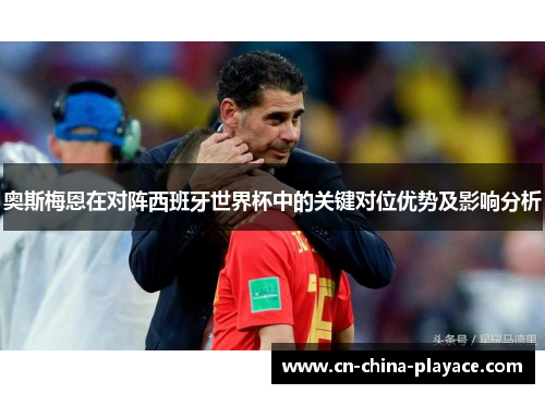奥斯梅恩在对阵西班牙世界杯中的关键对位优势及影响分析