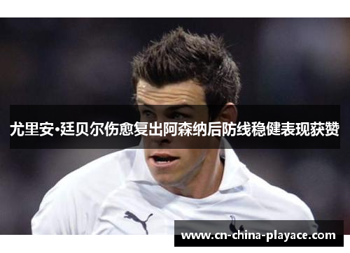 尤里安·廷贝尔伤愈复出阿森纳后防线稳健表现获赞